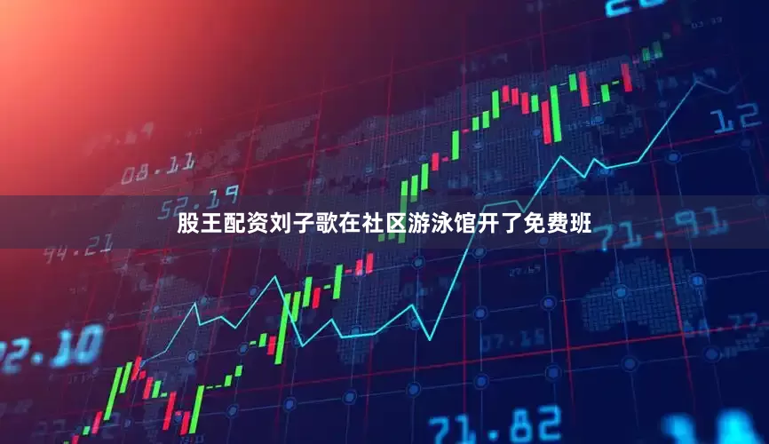 股王配资刘子歌在社区游泳馆开了免费班