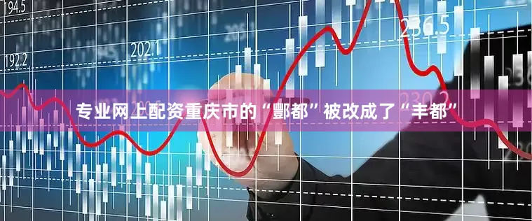 专业网上配资重庆市的“酆都”被改成了“丰都”