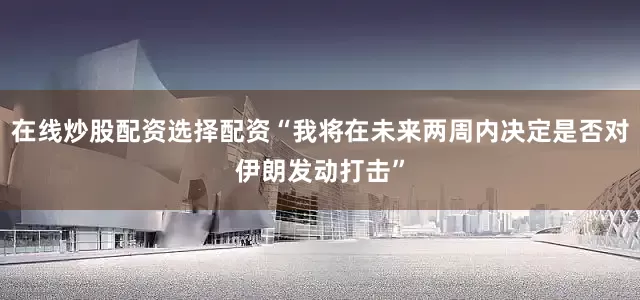 在线炒股配资选择配资“我将在未来两周内决定是否对伊朗发动打击”