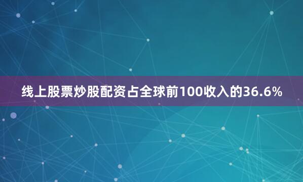 线上股票炒股配资占全球前100收入的36.6%