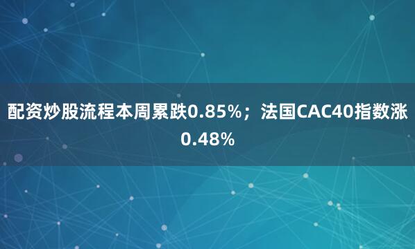 配资炒股流程本周累跌0.85%；法国CAC40指数涨0.48%