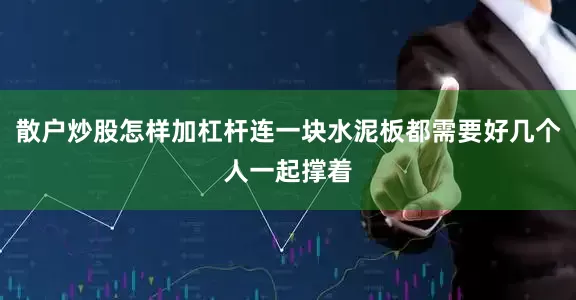 散户炒股怎样加杠杆连一块水泥板都需要好几个人一起撑着