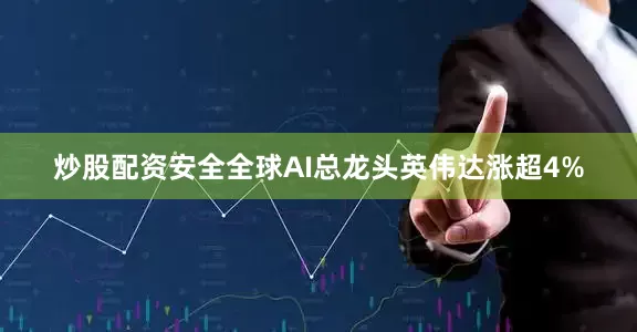 炒股配资安全全球AI总龙头英伟达涨超4%