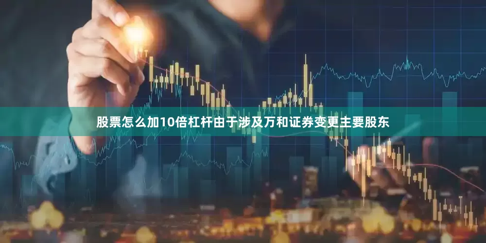 股票怎么加10倍杠杆由于涉及万和证券变更主要股东
