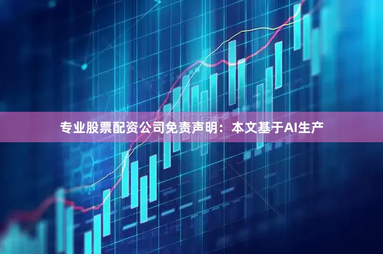 专业股票配资公司免责声明：本文基于AI生产