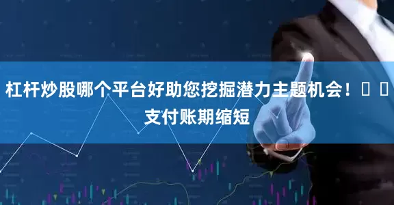 杠杆炒股哪个平台好助您挖掘潜力主题机会！		　　支付账期缩短