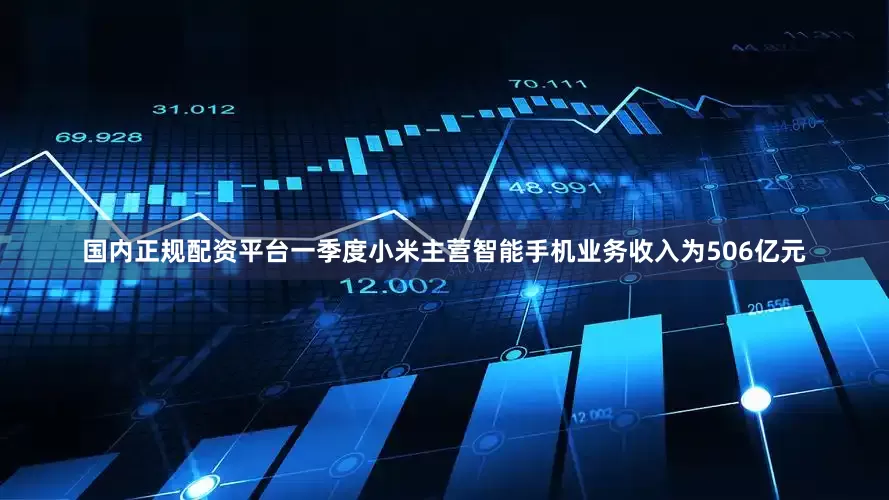 国内正规配资平台一季度小米主营智能手机业务收入为506亿元