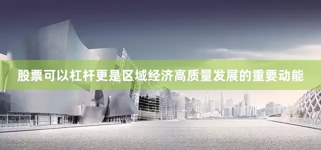 股票可以杠杆更是区域经济高质量发展的重要动能