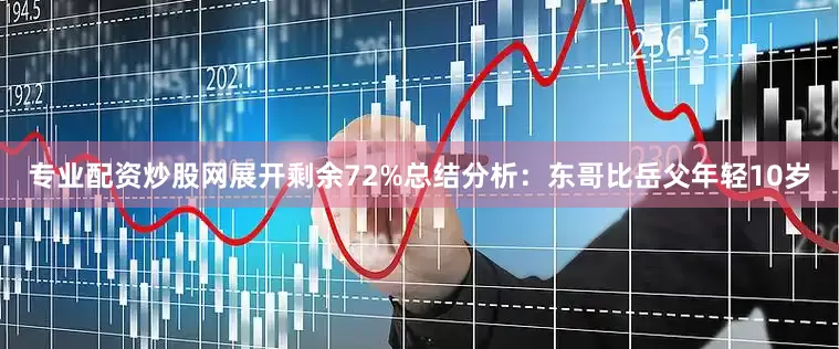 专业配资炒股网展开剩余72%总结分析：东哥比岳父年轻10岁