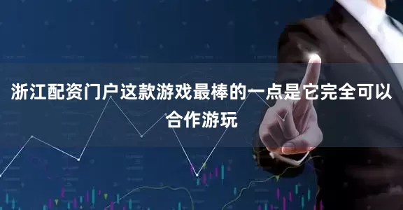 浙江配资门户这款游戏最棒的一点是它完全可以合作游玩