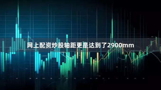 网上配资炒股轴距更是达到了2900mm