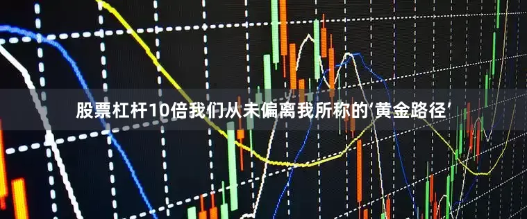 股票杠杆10倍我们从未偏离我所称的‘黄金路径’
