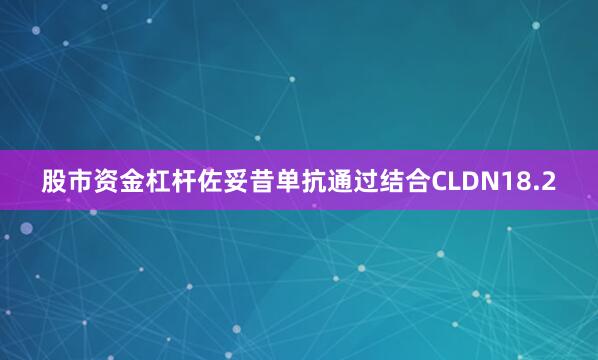 股市资金杠杆佐妥昔单抗通过结合CLDN18.2