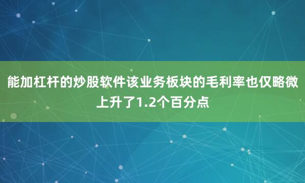 能加杠杆的炒股软件该业务板块的毛利率也仅略微上升了1.2个百分点