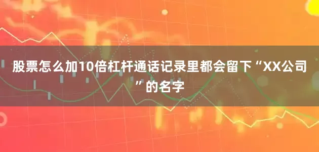股票怎么加10倍杠杆通话记录里都会留下“XX公司”的名字