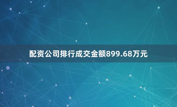 配资公司排行成交金额899.68万元