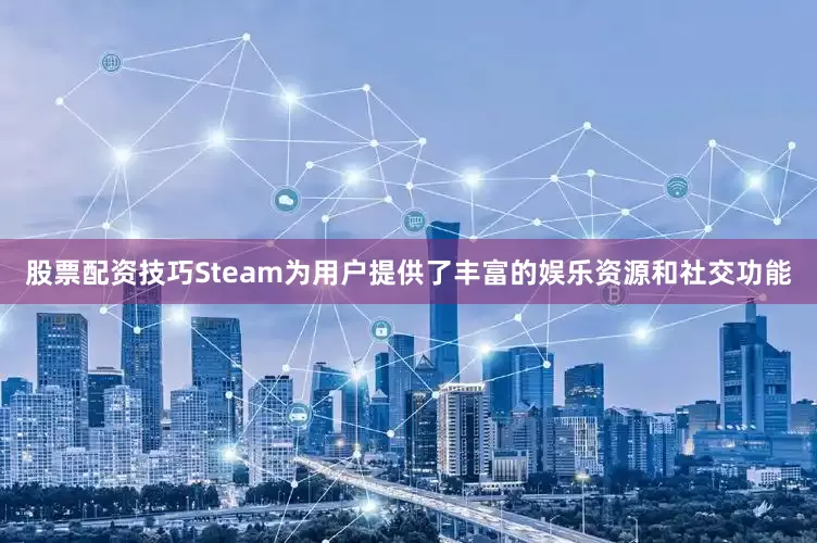 股票配资技巧Steam为用户提供了丰富的娱乐资源和社交功能