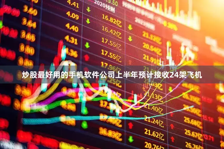 炒股最好用的手机软件公司上半年预计接收24架飞机