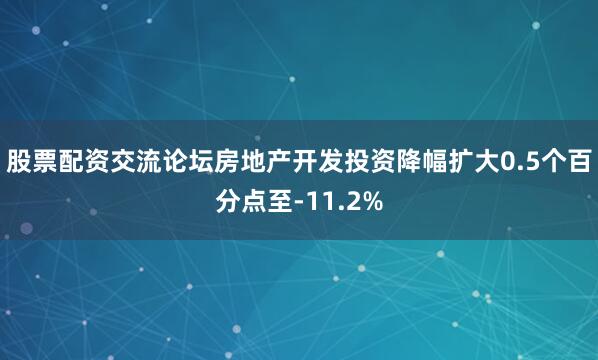 股票配资交流论坛房地产开发投资降幅扩大0.5个百分点至-11.2%