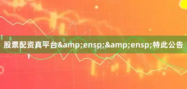 股票配资真平台&ensp;&ensp;特此公告