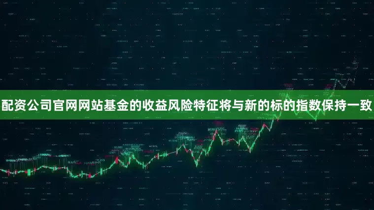 配资公司官网网站基金的收益风险特征将与新的标的指数保持一致