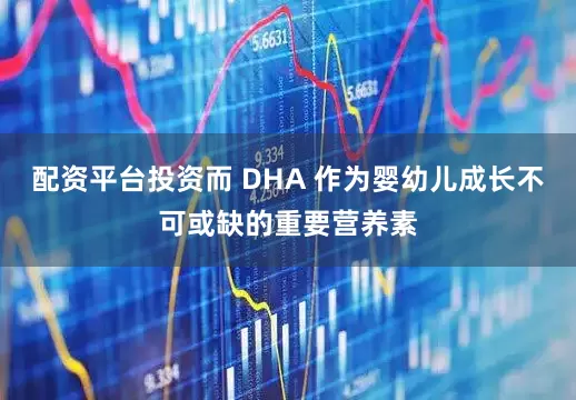 配资平台投资而 DHA 作为婴幼儿成长不可或缺的重要营养素