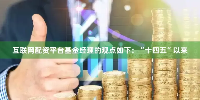 互联网配资平台基金经理的观点如下：“十四五”以来
