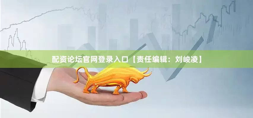 配资论坛官网登录入口【责任编辑：刘峻凌】