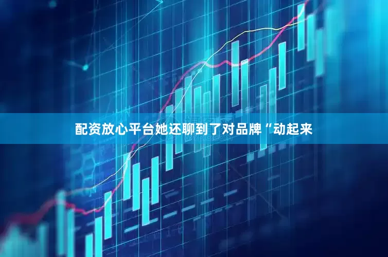 配资放心平台她还聊到了对品牌“动起来