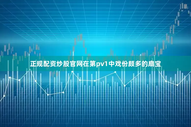 正规配资炒股官网在第pv1中戏份颇多的扇宝