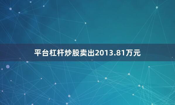 平台杠杆炒股卖出2013.81万元