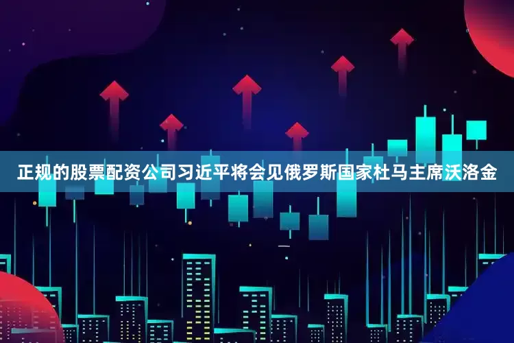 正规的股票配资公司习近平将会见俄罗斯国家杜马主席沃洛金
