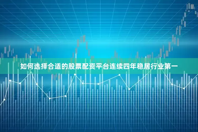 如何选择合适的股票配资平台连续四年稳居行业第一