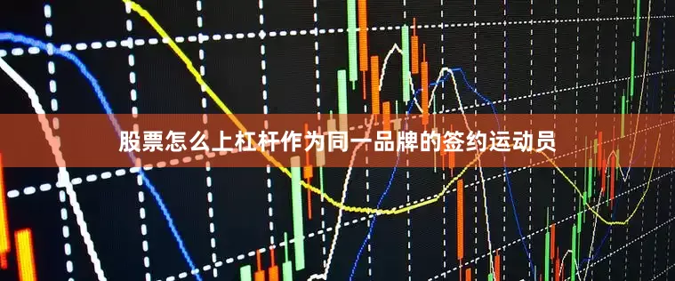股票怎么上杠杆作为同一品牌的签约运动员