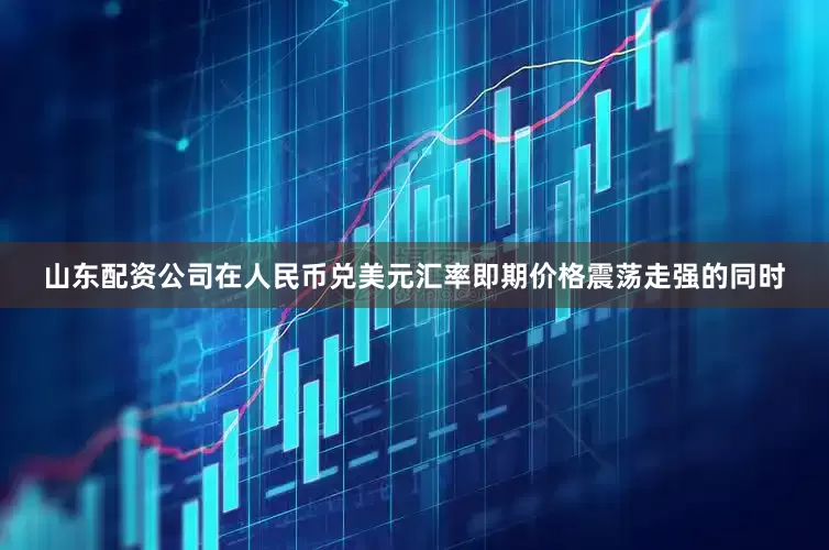 山东配资公司在人民币兑美元汇率即期价格震荡走强的同时