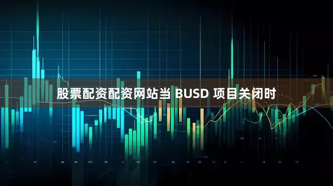 股票配资配资网站当 BUSD 项目关闭时