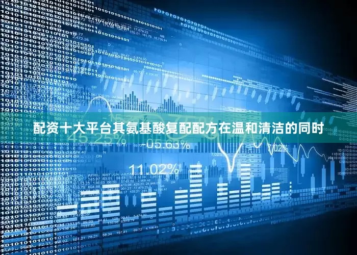 配资十大平台其氨基酸复配配方在温和清洁的同时