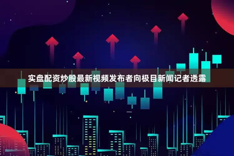 实盘配资炒股最新视频发布者向极目新闻记者透露