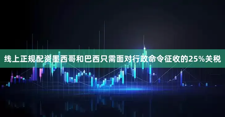 线上正规配资墨西哥和巴西只需面对行政命令征收的25%关税