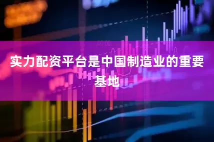 实力配资平台是中国制造业的重要基地