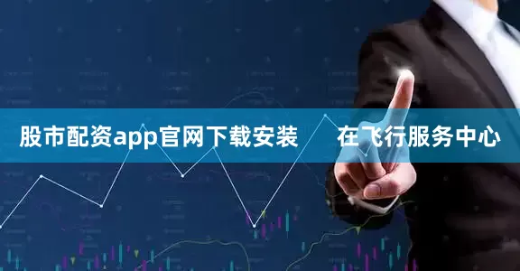 股市配资app官网下载安装      在飞行服务中心
