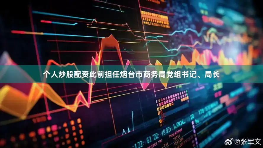 个人炒股配资此前担任烟台市商务局党组书记、局长