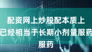 配资网上炒股配本质上已经相当于长期小剂量服药