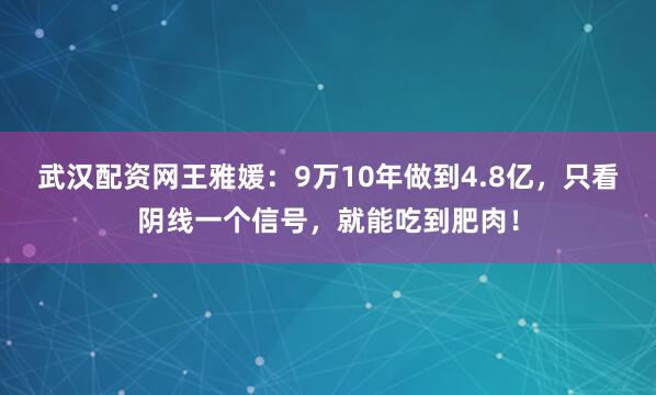武汉配资网王雅媛：9万10年做到4.8亿，只看阴线一个信号，就能吃到肥肉！