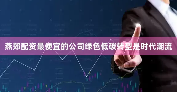 燕郊配资最便宜的公司绿色低碳转型是时代潮流