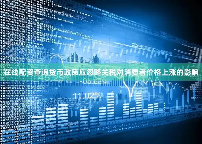 在线配资查询货币政策应忽略关税对消费者价格上涨的影响