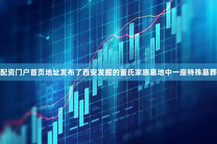 配资门户首页地址发布了西安发掘的董氏家族墓地中一座特殊墓葬