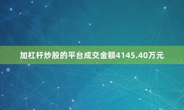 加杠杆炒股的平台成交金额4145.40万元