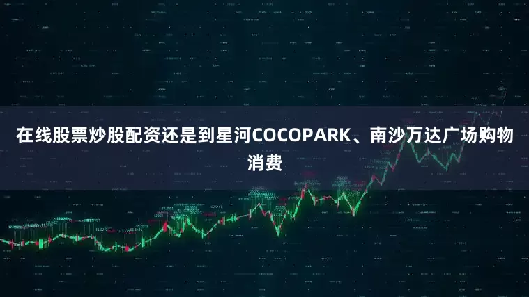 在线股票炒股配资还是到星河COCOPARK、南沙万达广场购物消费