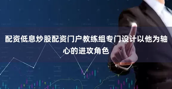 配资低息炒股配资门户教练组专门设计以他为轴心的进攻角色